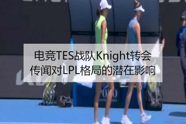 电竞TES战队Knight转会传闻对LPL格局的潜在影响 | feisu